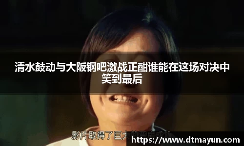 清水鼓动与大阪钢吧激战正酣谁能在这场对决中笑到最后